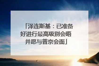 泽连斯基：已准备好进行最高级别会晤并愿与普京会面