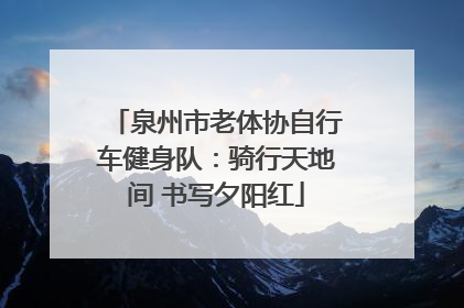 泉州市老体协自行车健身队：骑行天地间 书写夕阳红