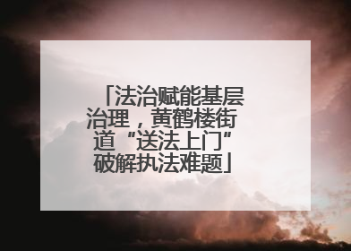 法治赋能基层治理，黄鹤楼街道“送法上门”破解执法难题