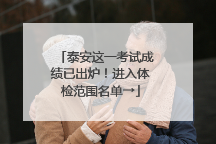 泰安这一考试成绩已出炉！进入体检范围名单→