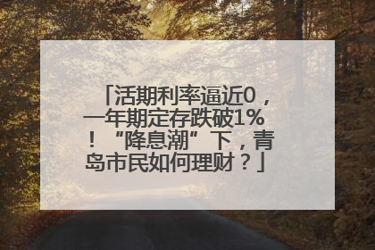 活期利率逼近0，一年期定存跌破1%！“降息潮”下，青岛市民如何理财？