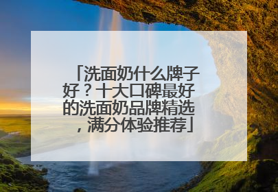 洗面奶什么牌子好？十大口碑最好的洗面奶品牌精选，满分体验推荐