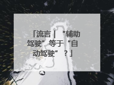 流言｜“辅助驾驶”等于“自动驾驶”？