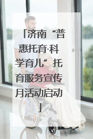 济南“普惠托育·科学育儿”托育服务宣传月活动启动