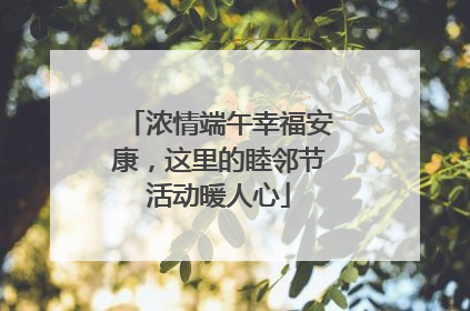 浓情端午幸福安康，这里的睦邻节活动暖人心