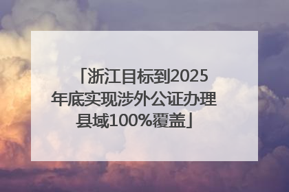 浙江目标到2025年底实现涉外公证办理县域100%覆盖