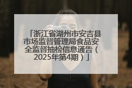 浙江省湖州市安吉县市场监督管理局食品安全监督抽检信息通告（2025年第4期）