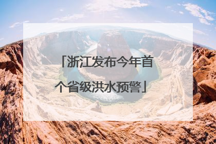 浙江发布今年首个省级洪水预警