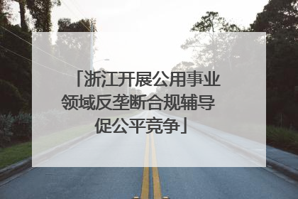 浙江开展公用事业领域反垄断合规辅导 促公平竞争