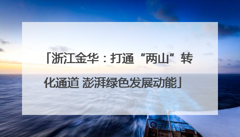 浙江金华：打通“两山”转化通道 澎湃绿色发展动能
