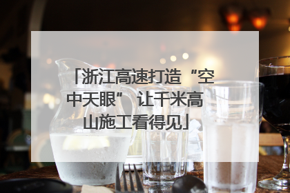浙江高速打造“空中天眼” 让千米高山施工看得见