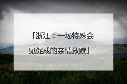 浙江：一场特殊会见促成的亲情救赎
