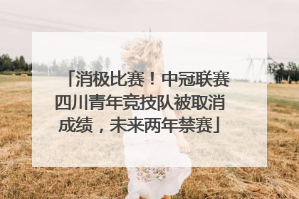 消极比赛！中冠联赛四川青年竞技队被取消成绩，未来两年禁赛