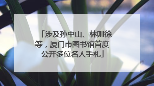 涉及孙中山、林则徐等，厦门市图书馆首度公开多位名人手札