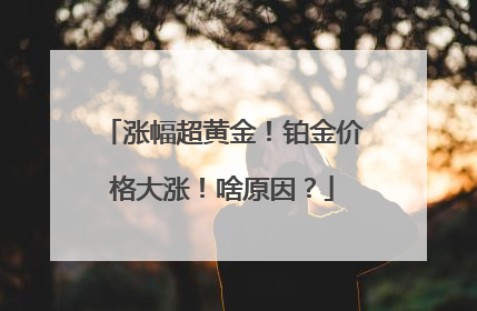 涨幅超黄金！铂金价格大涨！啥原因？