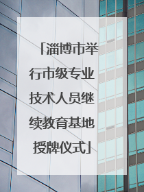 淄博市举行市级专业技术人员继续教育基地授牌仪式