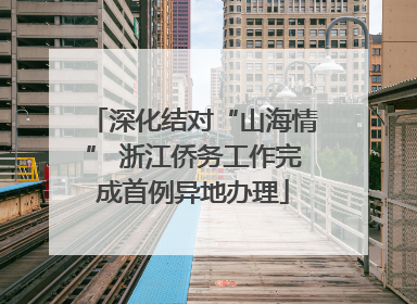 深化结对“山海情” 浙江侨务工作完成首例异地办理