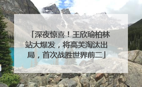 深夜惊喜！王欣瑜柏林站大爆发，将高芙淘汰出局，首次战胜世界前二