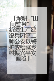 深耕“田间警务”，新疆生产建设兵团第二师公安以警护农绘就乡村振兴平安画卷