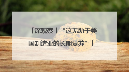 深观察丨“这无助于美国制造业的长期复苏”