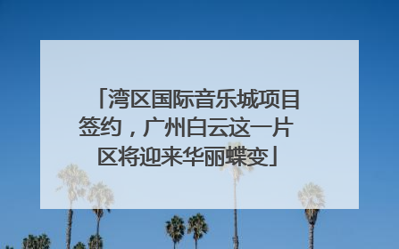 湾区国际音乐城项目签约，广州白云这一片区将迎来华丽蝶变