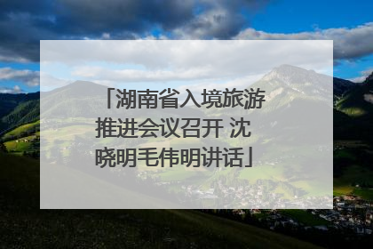 湖南省入境旅游推进会议召开 沈晓明毛伟明讲话