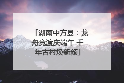 湖南中方县：龙舟竞渡庆端午 千年古村焕新颜