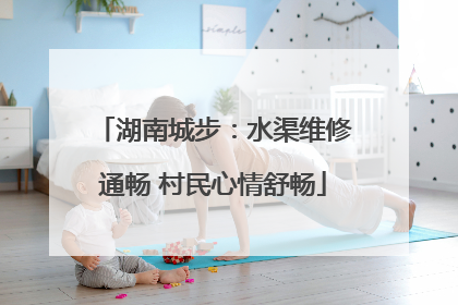湖南城步：水渠维修通畅 村民心情舒畅
