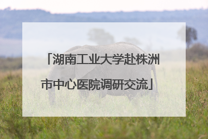 湖南工业大学赴株洲市中心医院调研交流