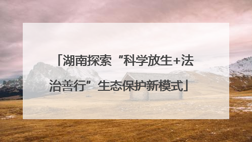 湖南探索“科学放生+法治善行”生态保护新模式
