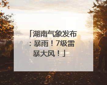 湖南气象发布：暴雨！7级雷暴大风！