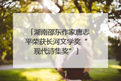 湖南邵东作家唐志平荣获长河文学奖“现代诗集奖”