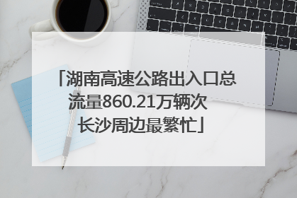 湖南高速公路出入口总流量860.21万辆次 长沙周边最繁忙