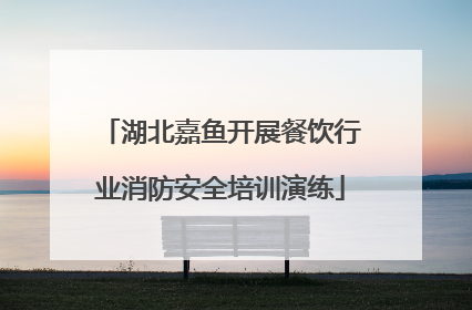 湖北嘉鱼开展餐饮行业消防安全培训演练