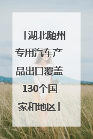 湖北随州专用汽车产品出口覆盖130个国家和地区