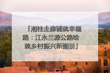 湘桂走廊铺就幸福路：江永兰源公路绘就乡村振兴新图景