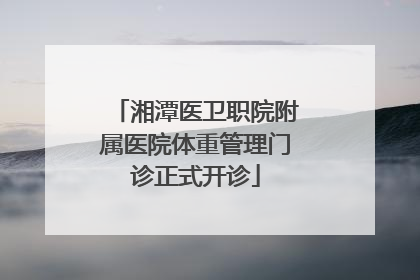 湘潭医卫职院附属医院体重管理门诊正式开诊