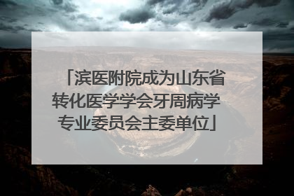 滨医附院成为山东省转化医学学会牙周病学专业委员会主委单位