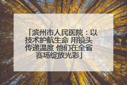 滨州市人民医院：以技术护航生命 用镜头传递温度 他们在全省赛场绽放光彩