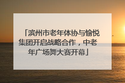 滨州市老年体协与愉悦集团开启战略合作，中老年广场舞大赛开幕