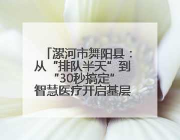 漯河市舞阳县：从“排队半天”到“30秒搞定” 智慧医疗开启基层医院体检新模式