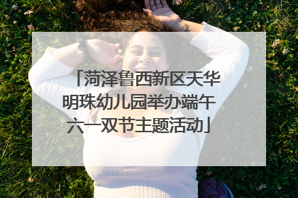 菏泽鲁西新区天华明珠幼儿园举办端午六一双节主题活动
