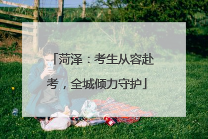 菏泽：考生从容赴考，全城倾力守护