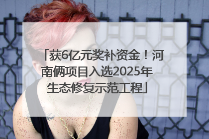获6亿元奖补资金！河南俩项目入选2025年生态修复示范工程