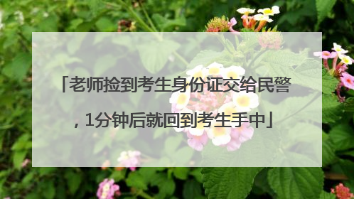 老师捡到考生身份证交给民警，1分钟后就回到考生手中