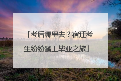 考后哪里去？宿迁考生纷纷踏上毕业之旅
