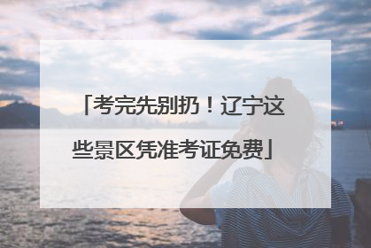 考完先别扔！辽宁这些景区凭准考证免费