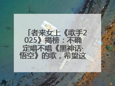 者来女上《歌手2025》揭榜：不确定唱不唱《黑神话·悟空》的歌，希望这次揭榜成功