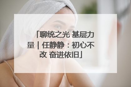 聊统之光 基层力量｜任静静：初心不改 奋进依旧