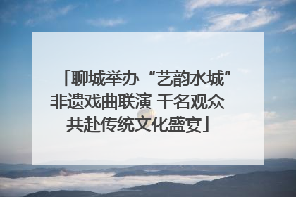 聊城举办“艺韵水城”非遗戏曲联演 千名观众共赴传统文化盛宴